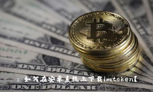 : 如何在安卓系统上下载imtoken？