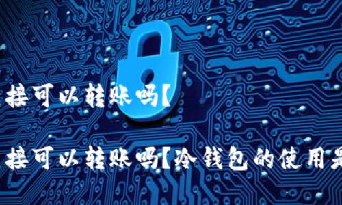 冷钱包直接可以转账吗？

冷钱包直接可以转账吗？冷钱包的使用是否方便？