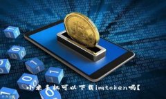 小米手机可以下载imtoken吗？