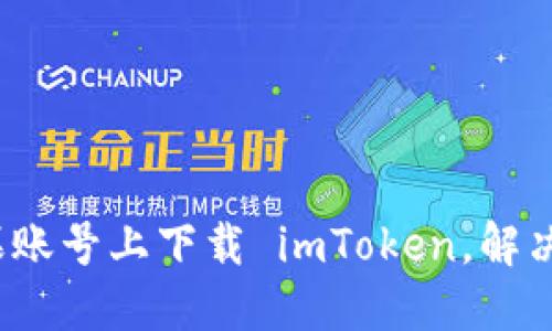 如何在国内苹果账号上下载 imToken，解决您遇到的困难？