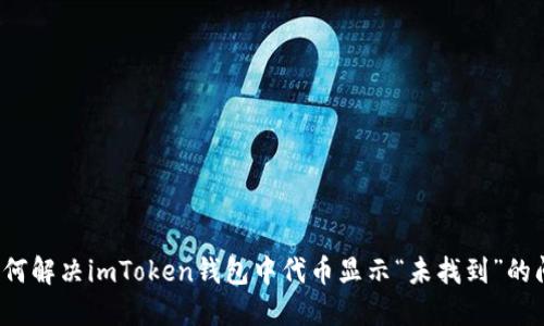  如何解决imToken钱包中代币显示“未找到”的问题