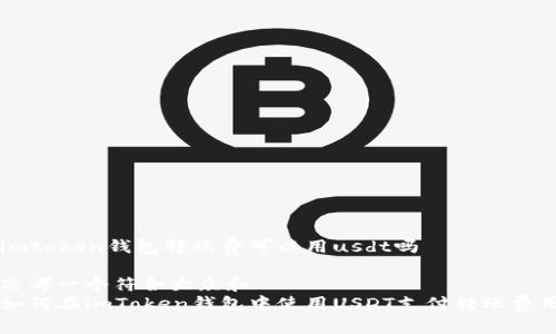 imtoken钱包转账费可以用usdt吗

思考一个符合大众和
如何在imToken钱包中使用USDT支付转账费用