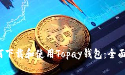 如何下载和使用Topay钱包：全面指南