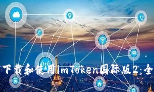 : 如何下载和使用imToken国际版2：全面指南