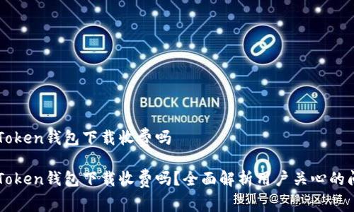 imToken钱包下载收费吗

imToken钱包下载收费吗？全面解析用户关心的问题